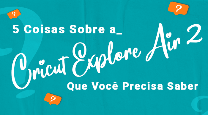 5 Coisas Sobre a Cricut Explore Air 2